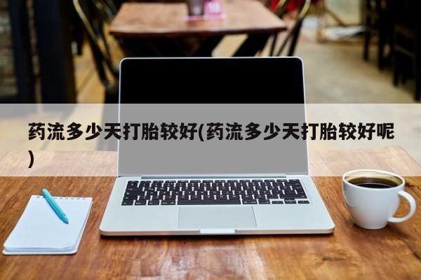 网上米非司酮片米索前列醇在线下单购买药流多少天打胎较好(药流多少天打胎较好呢)