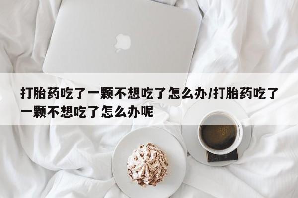 网上米非司酮片米索前列醇在线下单购买打胎药吃了一颗不想吃了怎么办/打胎药吃了一颗不想吃了怎么办呢