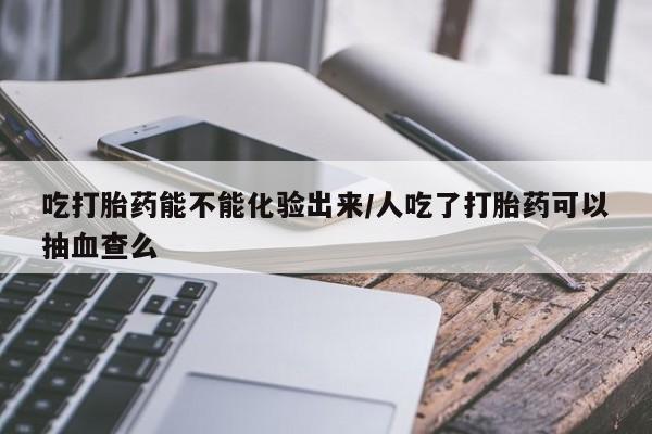 网上米非司酮片米索前列醇在线下单购买吃打胎药能不能化验出来/人吃了打胎药可以抽血查么