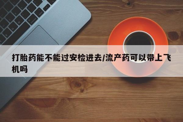 网上米非司酮片米索前列醇在线下单购买打胎药能不能过安检进去/流产药可以带上飞机吗
