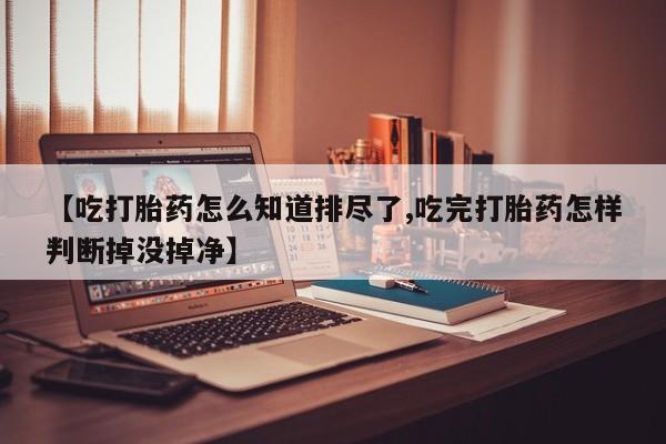 网上米非司酮片米索前列醇在线下单购买【吃打胎药怎么知道排尽了,吃完打胎药怎样判断掉没掉净】