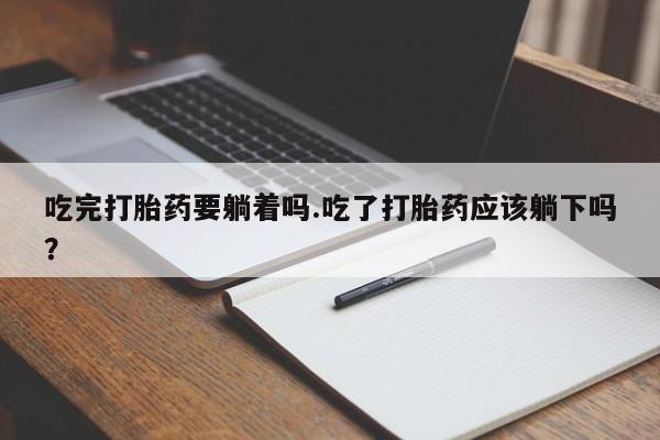 网上米非司酮片米索前列醇在线下单购买吃完打胎药要躺着吗.吃了打胎药应该躺下吗？