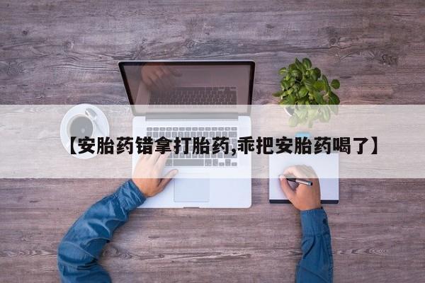 网上米非司酮片米索前列醇在线下单购买【安胎药错拿打胎药,乖把安胎药喝了】