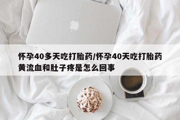 网上米非司酮片米索前列醇在线下单购买怀孕40多天吃打胎药/怀孕40天吃打胎药黄流血和肚子疼是怎么回事