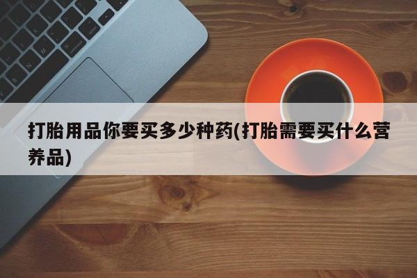 网上米非司酮片米索前列醇在线下单购买打胎用品你要买多少种药(打胎需要买什么营养品)