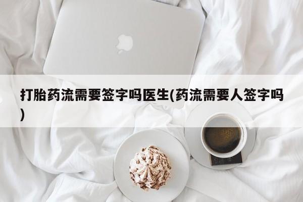 网上米非司酮片米索前列醇在线下单购买打胎药流需要签字吗医生(药流需要人签字吗)
