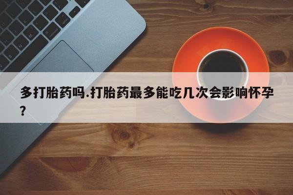 网上米非司酮片米索前列醇在线下单购买多打胎药吗.打胎药最多能吃几次会影响怀孕？