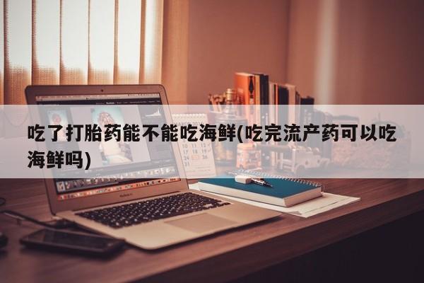 网上米非司酮片米索前列醇在线下单购买吃了打胎药能不能吃海鲜(吃完流产药可以吃海鲜吗)