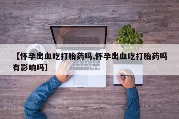 网上米非司酮片米索前列醇在线下单购买【怀孕出血吃打胎药吗,怀孕出血吃打胎药吗有影响吗】