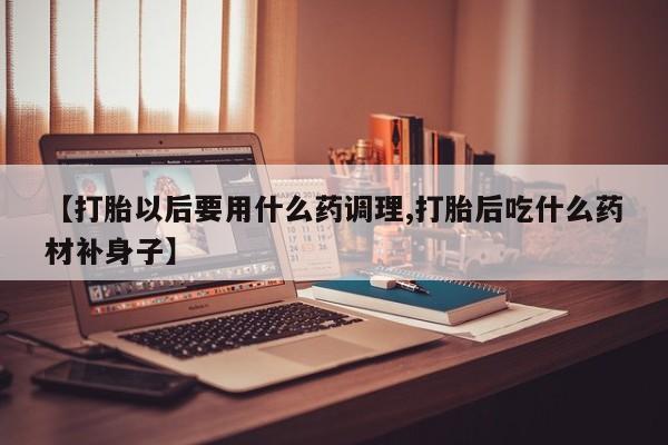 网上米非司酮片米索前列醇在线下单购买【打胎以后要用什么药调理,打胎后吃什么药材补身子】