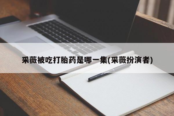 网上米非司酮片米索前列醇在线下单购买采薇被吃打胎药是哪一集(采薇扮演者)