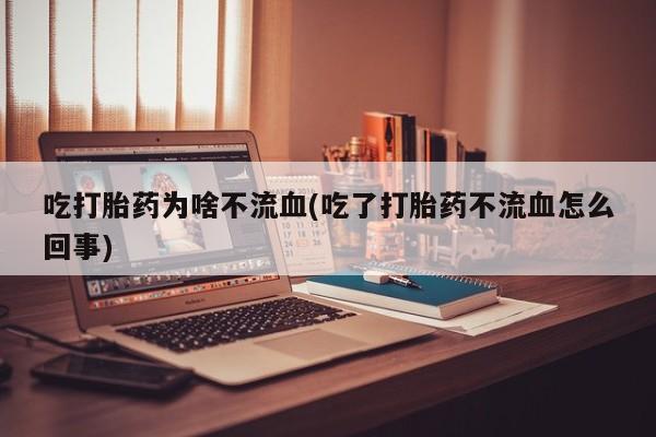 网上米非司酮片米索前列醇在线下单购买吃打胎药为啥不流血(吃了打胎药不流血怎么回事)
