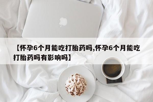 网上米非司酮片米索前列醇在线下单购买【怀孕6个月能吃打胎药吗,怀孕6个月能吃打胎药吗有影响吗】