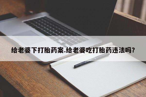 网上米非司酮片米索前列醇在线下单购买给老婆下打胎药案.给老婆吃打胎药违法吗？
