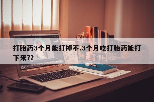 网上米非司酮片米索前列醇在线下单购买打胎药3个月能打掉不.3个月吃打胎药能打下来?？