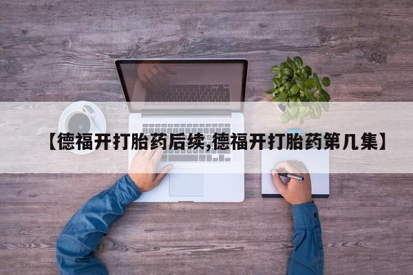 网上米非司酮片米索前列醇在线下单购买【德福开打胎药后续,德福开打胎药第几集】