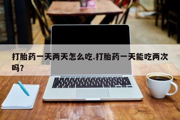 网上米非司酮片米索前列醇在线下单购买打胎药一天两天怎么吃.打胎药一天能吃两次吗？