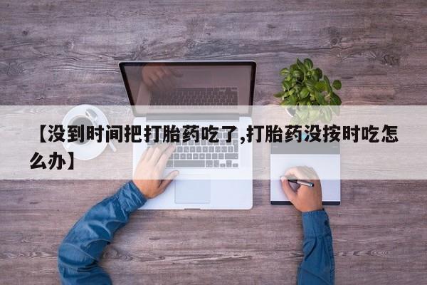 网上米非司酮片米索前列醇在线下单购买【没到时间把打胎药吃了,打胎药没按时吃怎么办】