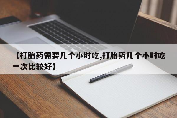 网上米非司酮片米索前列醇在线下单购买【打胎药需要几个小时吃,打胎药几个小时吃一次比较好】
