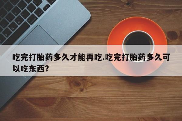 网上米非司酮片米索前列醇在线下单购买吃完打胎药多久才能再吃.吃完打胎药多久可以吃东西？