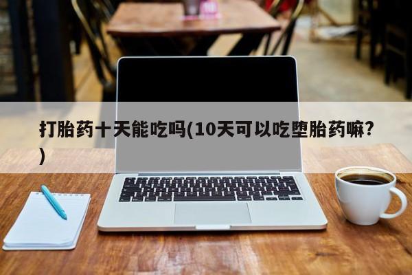 网上米非司酮片米索前列醇在线下单购买打胎药十天能吃吗(10天可以吃堕胎药嘛?)