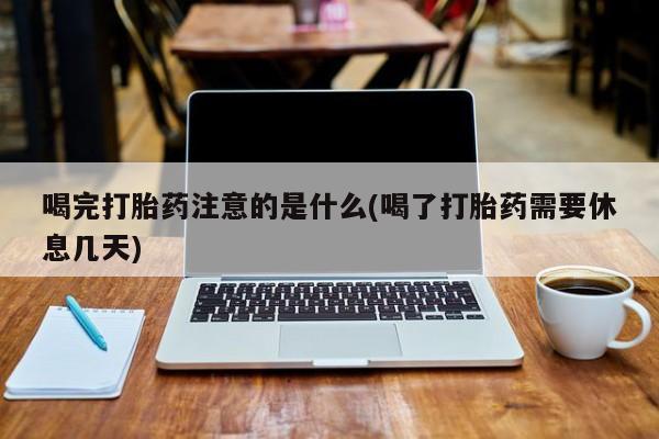 网上米非司酮片米索前列醇在线下单购买喝完打胎药注意的是什么(喝了打胎药需要休息几天)