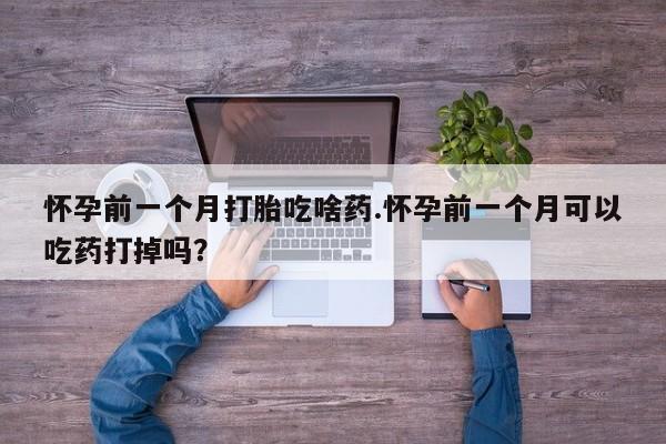 网上米非司酮片米索前列醇在线下单购买怀孕前一个月打胎吃啥药.怀孕前一个月可以吃药打掉吗？