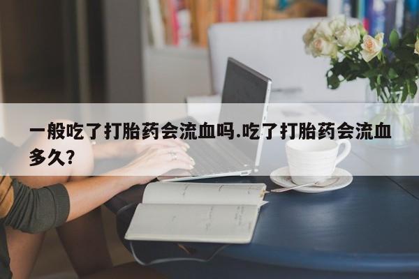 网上米非司酮片米索前列醇在线下单购买一般吃了打胎药会流血吗.吃了打胎药会流血多久？