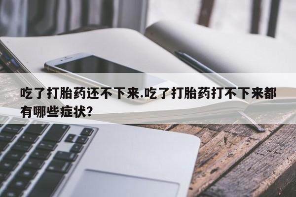 网上米非司酮片米索前列醇在线下单购买吃了打胎药还不下来.吃了打胎药打不下来都有哪些症状？