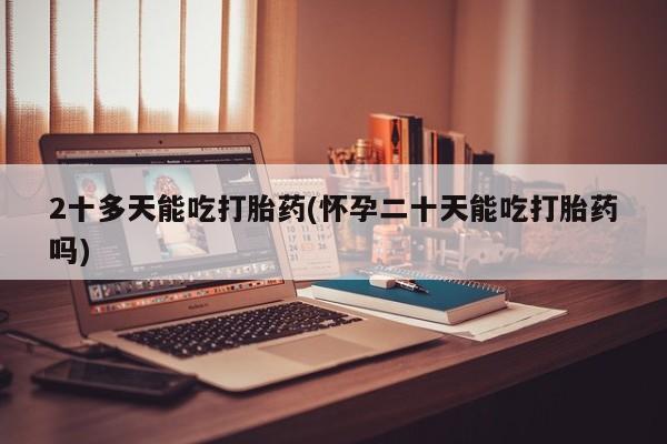 网上米非司酮片米索前列醇在线下单购买2十多天能吃打胎药(怀孕二十天能吃打胎药吗)