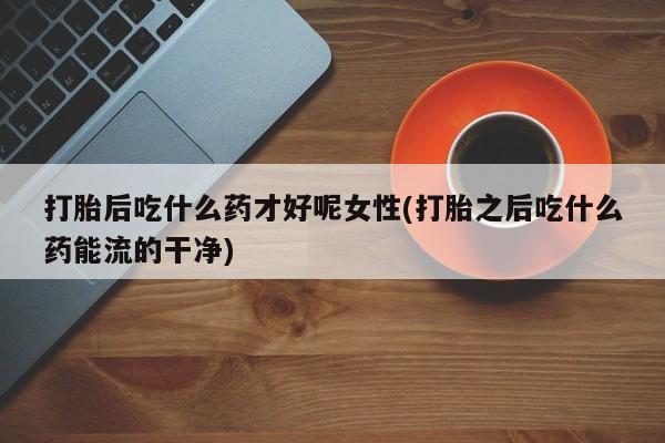 网上米非司酮片米索前列醇在线下单购买打胎后吃什么药才好呢女性(打胎之后吃什么药能流的干净)