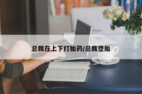 网上米非司酮片米索前列醇在线下单购买总裁在上下打胎药/总裁堕胎