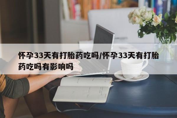 网上米非司酮片米索前列醇在线下单购买怀孕33天有打胎药吃吗/怀孕33天有打胎药吃吗有影响吗