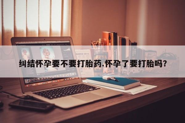 网上米非司酮片米索前列醇在线下单购买纠结怀孕要不要打胎药.怀孕了要打胎吗？