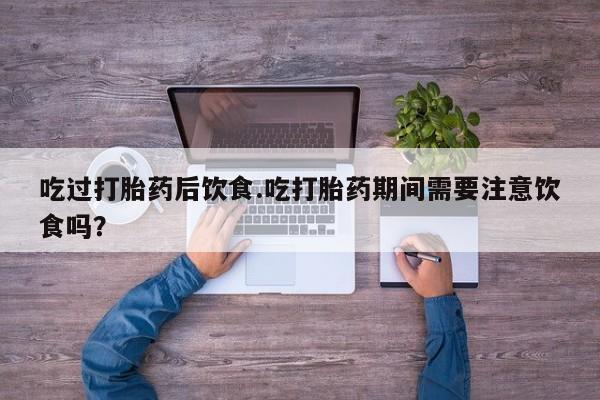 网上米非司酮片米索前列醇在线下单购买吃过打胎药后饮食.吃打胎药期间需要注意饮食吗？