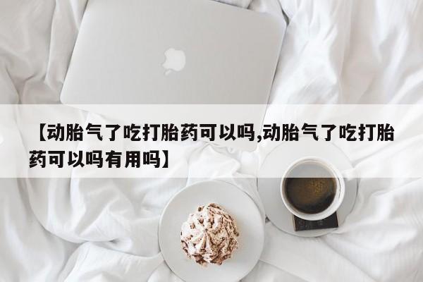 网上米非司酮片米索前列醇在线下单购买【动胎气了吃打胎药可以吗,动胎气了吃打胎药可以吗有用吗】