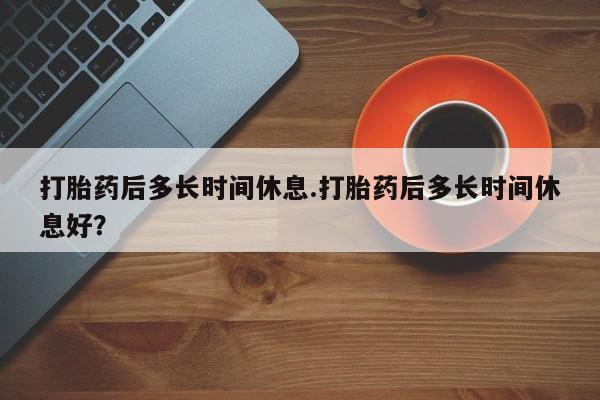 网上米非司酮片米索前列醇在线下单购买打胎药后多长时间休息.打胎药后多长时间休息好？