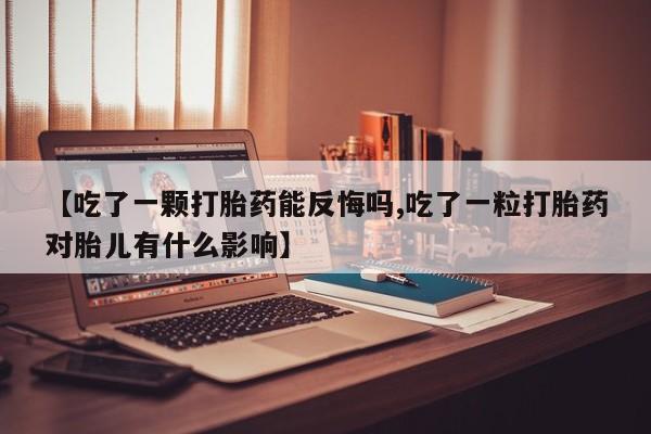 网上米非司酮片米索前列醇在线下单购买【吃了一颗打胎药能反悔吗,吃了一粒打胎药对胎儿有什么影响】