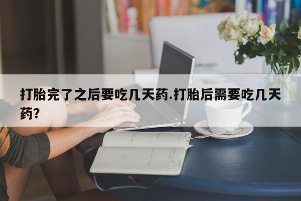 网上米非司酮片米索前列醇在线下单购买打胎完了之后要吃几天药.打胎后需要吃几天药？