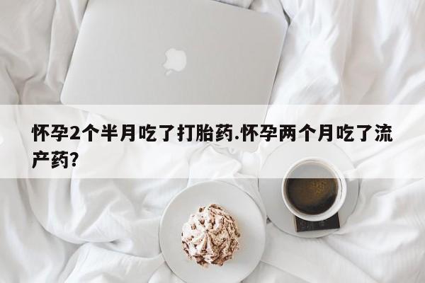 网上米非司酮片米索前列醇在线下单购买怀孕2个半月吃了打胎药.怀孕两个月吃了流产药？
