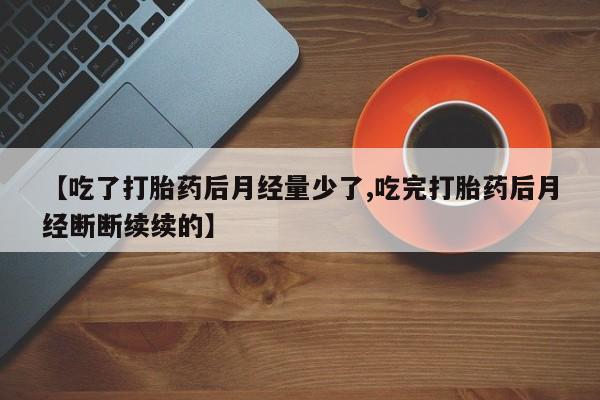 网上米非司酮片米索前列醇在线下单购买【吃了打胎药后月经量少了,吃完打胎药后月经断断续续的】