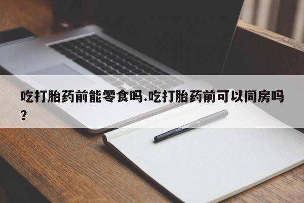 网上米非司酮片米索前列醇在线下单购买吃打胎药前能零食吗.吃打胎药前可以同房吗？