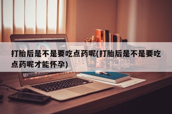 网上米非司酮片米索前列醇在线下单购买打胎后是不是要吃点药呢(打胎后是不是要吃点药呢才能怀孕)