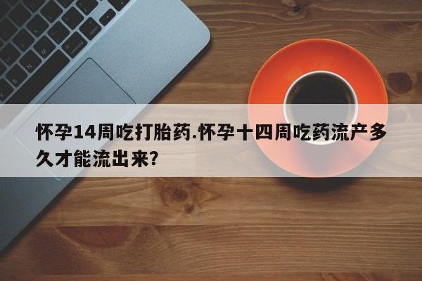 网上米非司酮片米索前列醇在线下单购买怀孕14周吃打胎药.怀孕十四周吃药流产多久才能流出来？