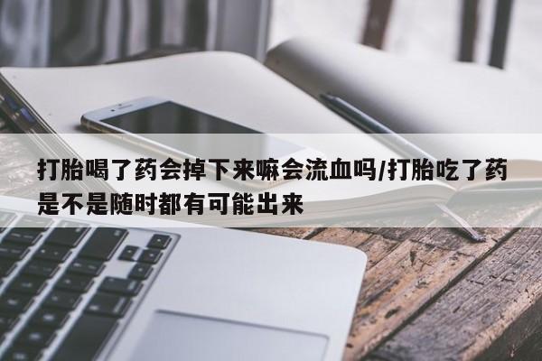 网上米非司酮片米索前列醇在线下单购买打胎喝了药会掉下来嘛会流血吗/打胎吃了药是不是随时都有可能出来