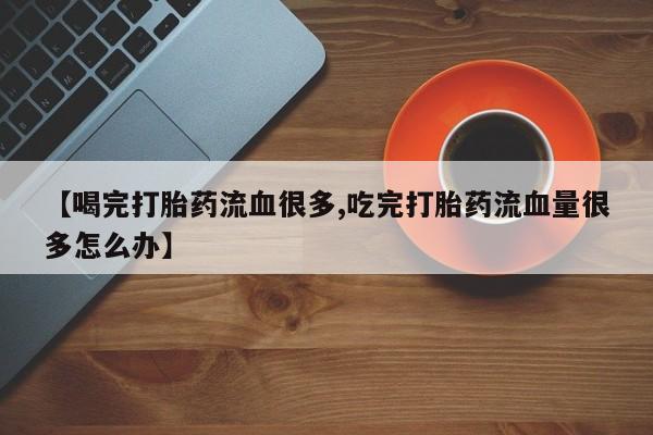 网上米非司酮片米索前列醇在线下单购买【喝完打胎药流血很多,吃完打胎药流血量很多怎么办】