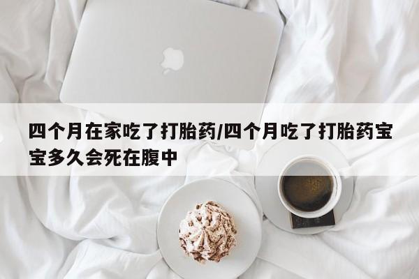 网上米非司酮片米索前列醇在线下单购买四个月在家吃了打胎药/四个月吃了打胎药宝宝多久会死在腹中