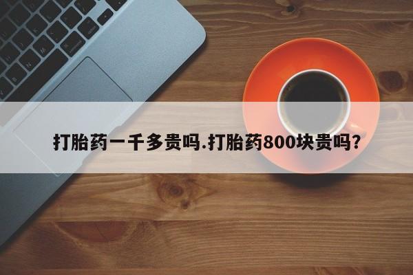 网上米非司酮片米索前列醇在线下单购买打胎药一千多贵吗.打胎药800块贵吗？