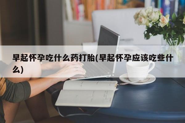 网上米非司酮片米索前列醇在线下单购买早起怀孕吃什么药打胎(早起怀孕应该吃些什么)