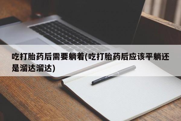 网上米非司酮片米索前列醇在线下单购买吃打胎药后需要躺着(吃打胎药后应该平躺还是溜达溜达)